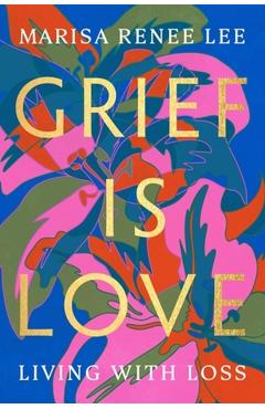 Grief Is Love: Living with Loss - Marisa Renee Lee