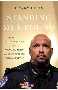 Standing My Ground: A Capitol Police Officer\'s Fight for Accountability and Good Trouble After January 6th - Harry Dunn