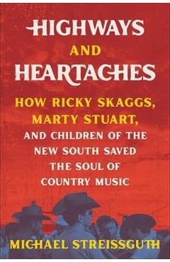 Highways and Heartaches: How Ricky Skaggs, Marty Stuart, and Children of the New South Saved the Soul of Country Music - Michael Streissguth