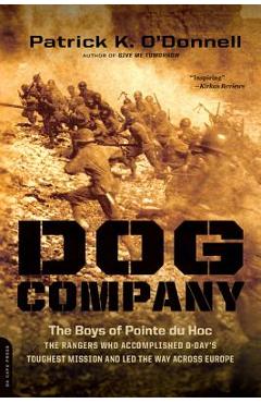Dog Company: The Boys of Pointe du Hoc-the Rangers Who Accomplished D-Day\'s Toughest Mission and Led the Way across Europe - Patrick K. O\'donnell