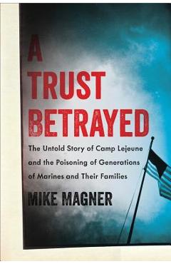 Trust Betrayed: The Untold Story of Camp LeJeune and the Poisoning of Generations of Marines and Their Families - Mike Magner