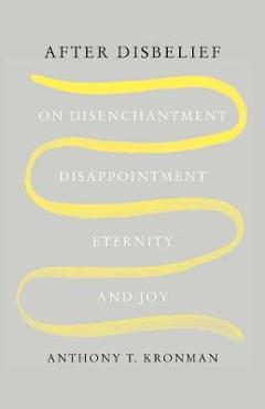 After Disbelief: On Disenchantment, Disappointment, Eternity, and Joy - Anthony T. Kronman