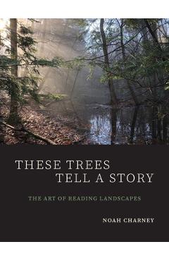 These Trees Tell a Story: The Art of Reading Landscapes - Noah Charney