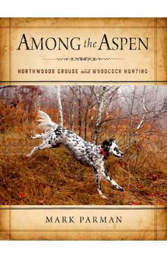 Among the Aspen: Northwoods Grouse and Woodcock Hunting - Mark Parman