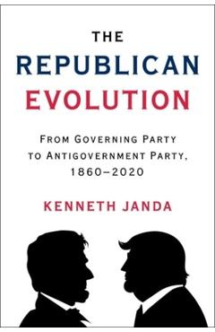 The Republican Evolution: From Governing Party to Antigovernment Party, 1860-2020 - Kenneth Janda