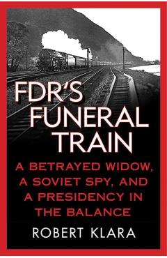 Fdr's Funeral Train: A Betrayed Widow, a Soviet Spy, and a Presidency in the Balance - Robert Klara