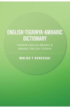 English-Tigrinya-Amharic Dictionary: Tigrinya-English-Amharic & Amharic-English-Tigrinya - Woldu T. Debessai