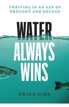 Water Always Wins: Thriving in an Age of Drought and Deluge - Erica Gies
