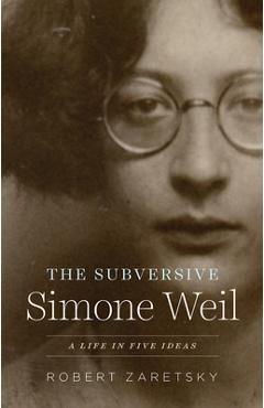 The Subversive Simone Weil: A Life in Five Ideas - Robert Zaretsky