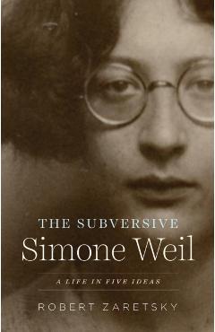 The Subversive Simone Weil: A Life in Five Ideas - Robert Zaretsky