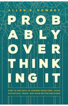 Probably Overthinking It: How to Use Data to Answer Questions, Avoid Statistical Traps, and Make Better Decisions - Allen B. Downey