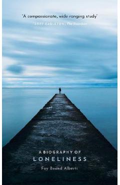 A Biography of Loneliness: The History of an Emotion - Fay Bound Alberti