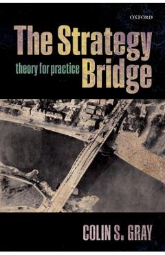 The Strategy Bridge: Theory for Practice - Colin S. Gray