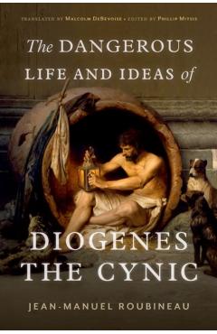 The Dangerous Life and Ideas of Diogenes the Cynic - Jean-manuel Roubineau