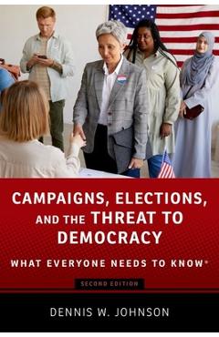 Campaigns, Elections, and the Threat to Democracy: What Everyone Needs to Know(r) - Dennis W. Johnson