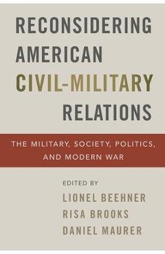 Reconsidering American Civil-Military Relations: The Military, Society, Politics, and Modern War - Lionel Beehner