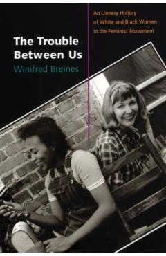 The Trouble Between Us: An Uneasy History of White and Black Women in the Feminist Movement - Winifred Breines
