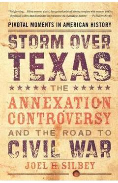 Storm Over Texas: The Annexation Controversy and the Road to Civil War - Joel H. Silbey
