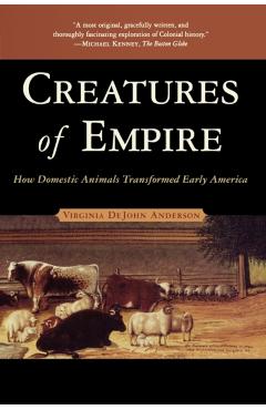 Creatures of Empire: How Domestic Animals Transformed Early America - Virginia Dejohn Anderson