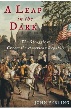 A Leap in the Dark: The Struggle to Create the American Republic - John Ferling