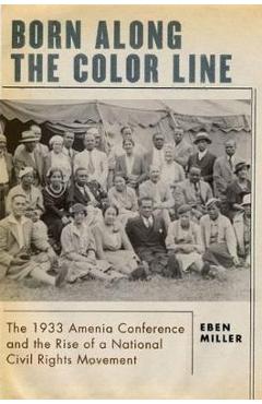 Born Along the Color Line: The 1933 Amenia Conference and the Rise of a National Civil Rights Movement - Eben Miller