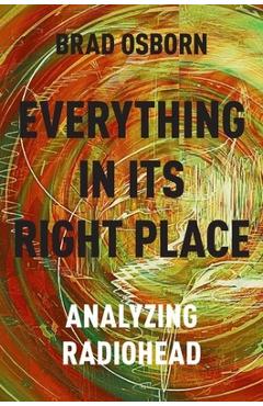 Everything in Its Right Place: Analyzing Radiohead - Brad Osborn