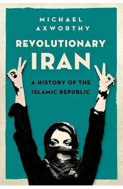 Revolutionary Iran: A History of the Islamic Republic - Michael Axworthy
