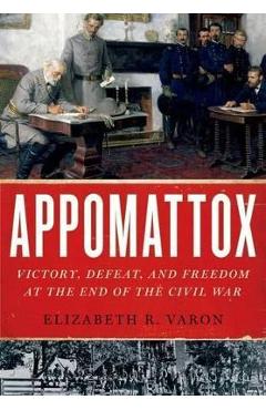 Appomattox: Victory, Defeat, and Freedom at the End of the Civil War - Elizabeth R. Varon