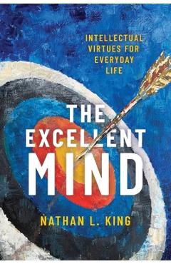 Excellent Mind: Intellectual Virtues for Everyday Life - Nathan L. King