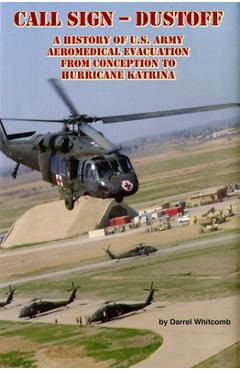 Call Sign - Dust Off: A History of U.S. Army Aeromedical Evacuation from Conception to Hurricane Katrina: A History of United States Army Aeromedical - Darrel Whitcomb