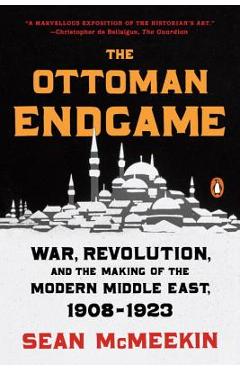The Ottoman Endgame: War, Revolution, and the Making of the Modern Middle East, 1908-1923 - Sean Mcmeekin