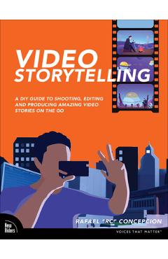 Video Storytelling Projects: A DIY Guide to Shooting, Editing and Producing Amazing Video Stories on the Go - Rafael Concepcion