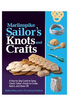 Marlinspike Sailor\'s Arts and Crafts: A Step-By-Step Guide to Tying Classic Sailor\'s Knots to Create, Adorn, and Show Off - Barbara Merry