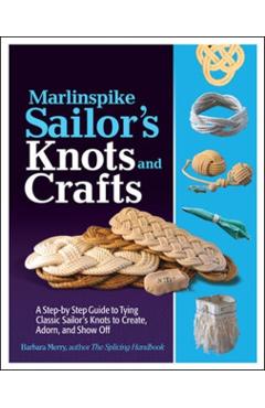 Marlinspike Sailor's Arts and Crafts: A Step-By-Step Guide to Tying Classic Sailor's Knots to Create, Adorn, and Show Off - Barbara Merry