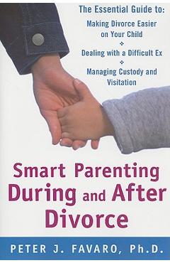 Smart Parenting During and After Divorce: The Essential Guide to Making Divorce Easier on Your Child - Peter Favaro