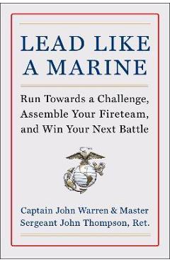 Lead Like a Marine: Run Towards a Challenge, Assemble Your Fireteam, and Win Your Next Battle - John Warren