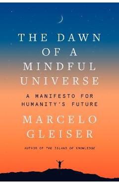 The Dawn of a Mindful Universe: A Manifesto for Humanity\'s Future - Marcelo Gleiser
