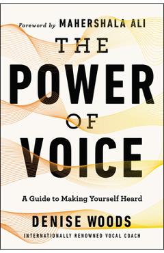 The Power of Voice: A Guide to Making Yourself Heard - Denise Woods
