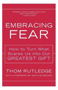 Embracing Fear: How to Turn What Scares Us Into Our Greatest Gift - Thom Rutledge