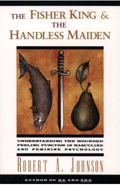 The Fisher King and the Handless Maiden: Understanding the Wounded Feeling Functi - Robert A. Johnson