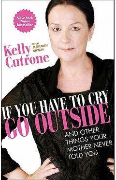 If You Have to Cry, Go Outside: And Other Things Your Mother Never Told You - Kelly Cutrone