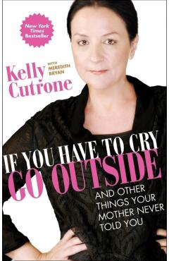If You Have to Cry, Go Outside: And Other Things Your Mother Never Told You - Kelly Cutrone