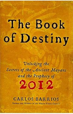 The Book of Destiny: Unlocking the Secrets of the Ancient Mayans and the Prophecy of 2012 - Carlos Barrios
