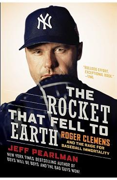 The Rocket That Fell to Earth: Roger Clemens and the Rage for Baseball Immortality - Jeff Pearlman