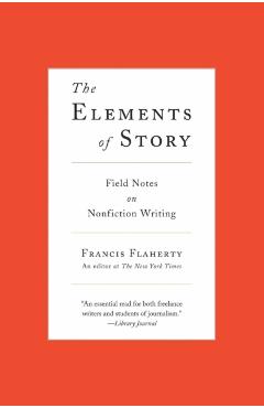 The Elements of Story: Field Notes on Nonfiction Writing - Francis Flaherty