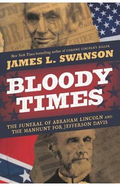 Bloody Times: The Funeral of Abraham Lincoln and the Manhunt for Jefferson Davis - James L. Swanson