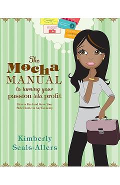 The Mocha Manual to Turning Your Passion Into Profit: How to Find and Grow Your Side Hustle in Any Economy - Kimberly Seals-allers