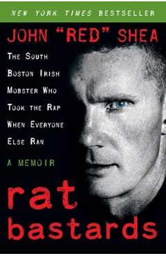 Rat Bastards: The South Boston Irish Mobster Who Took the Rap When Everyone Else Ran - John Red Shea