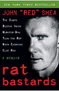 Rat Bastards: The South Boston Irish Mobster Who Took the Rap When Everyone Else Ran - John Red Shea