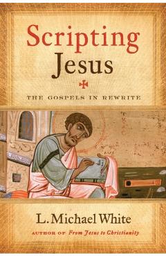 Scripting Jesus: The Gospels in Rewrite - L. Michael White
